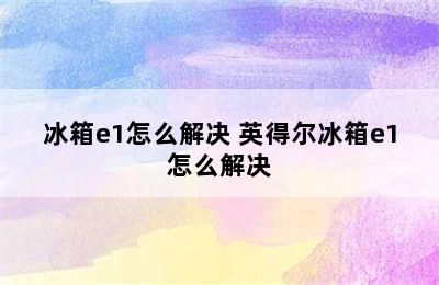 冰箱e1怎么解决 英得尔冰箱e1怎么解决